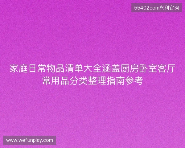 家庭日常物品清单大全涵盖厨房卧室客厅常用品分类整理指南参考