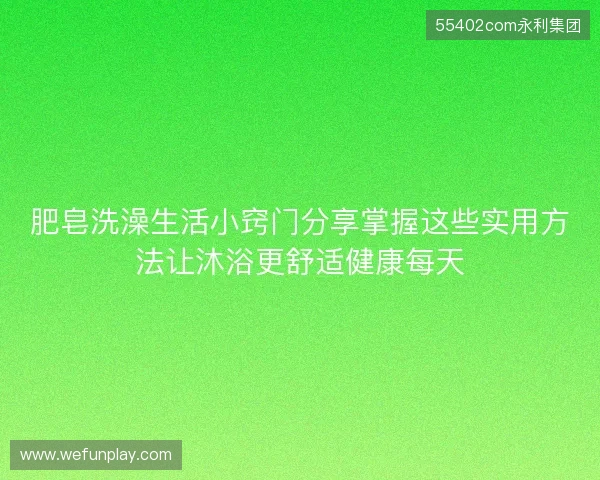 肥皂洗澡生活小窍门分享掌握这些实用方法让沐浴更舒适健康每天